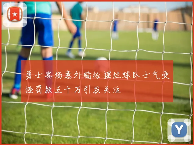 勇士客场意外输给摆烂球队士气受挫罚款五十万引发关注