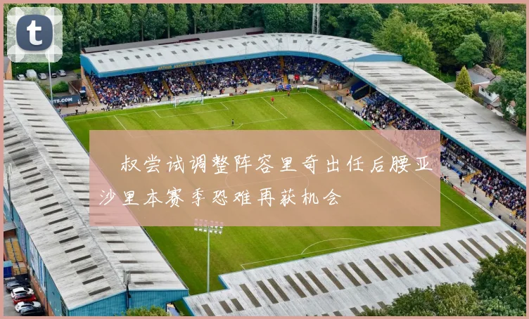 囧叔尝试调整阵容里奇出任后腰亚沙里本赛季恐难再获机会