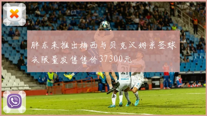 胖东来推出梅西与贝克汉姆亲签球衣限量发售售价37300元