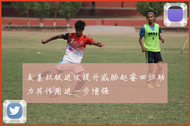 麦基积极进攻提升威胁赵睿回归助力其作用进一步增强