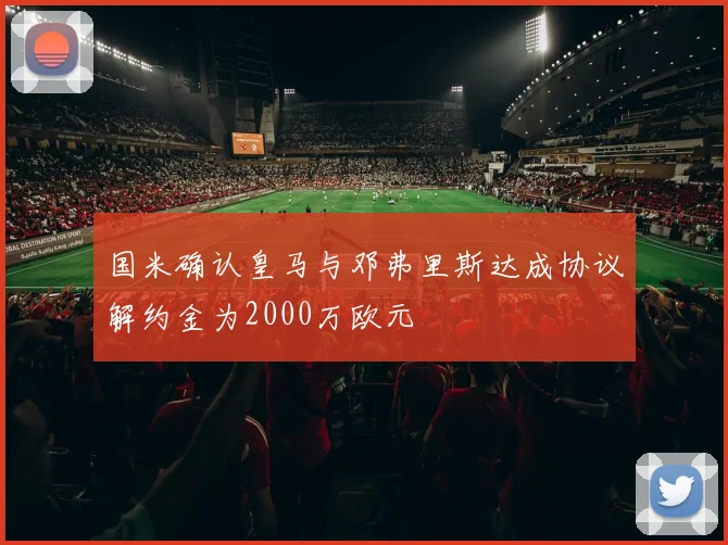 国米确认皇马与邓弗里斯达成协议解约金为2000万欧元