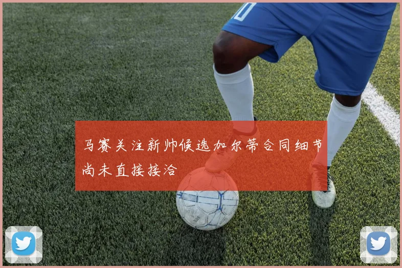 马赛关注新帅候选加尔蒂合同细节尚未直接接洽