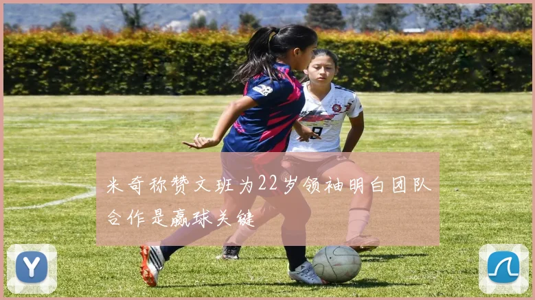 米奇称赞文班为22岁领袖明白团队合作是赢球关键