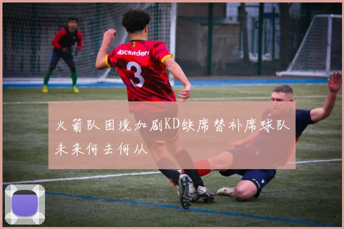 火箭队困境加剧KD缺席替补席球队未来何去何从