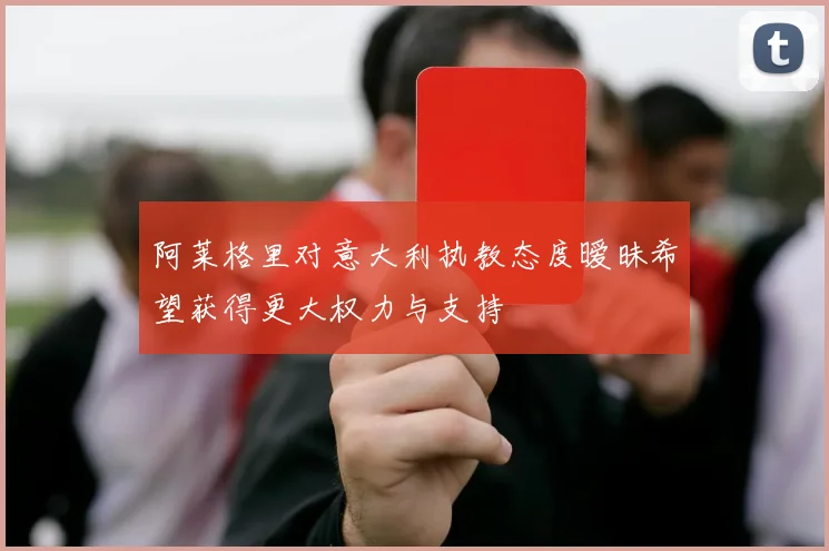 阿莱格里对意大利执教态度暧昧希望获得更大权力与支持