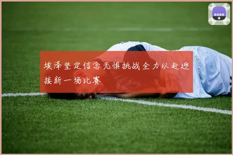 埃泽坚定信念无惧挑战全力以赴迎接新一场比赛