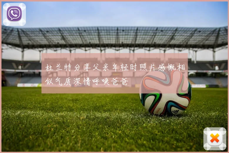 杜兰特分享父亲年轻时照片感慨相似气质深情呼唤爸爸