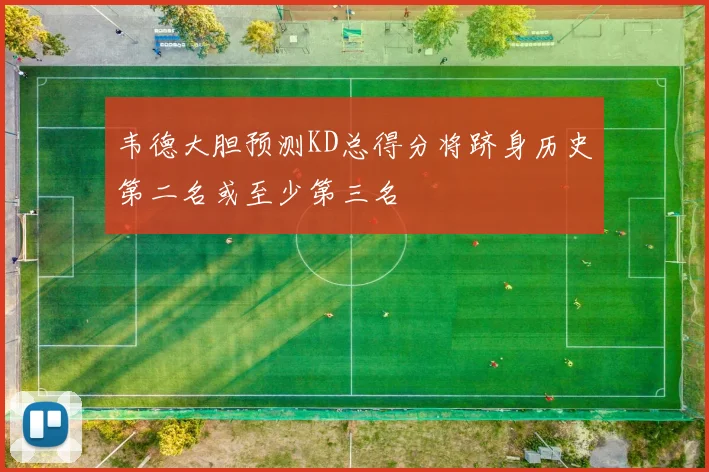 韦德大胆预测KD总得分将跻身历史第二名或至少第三名