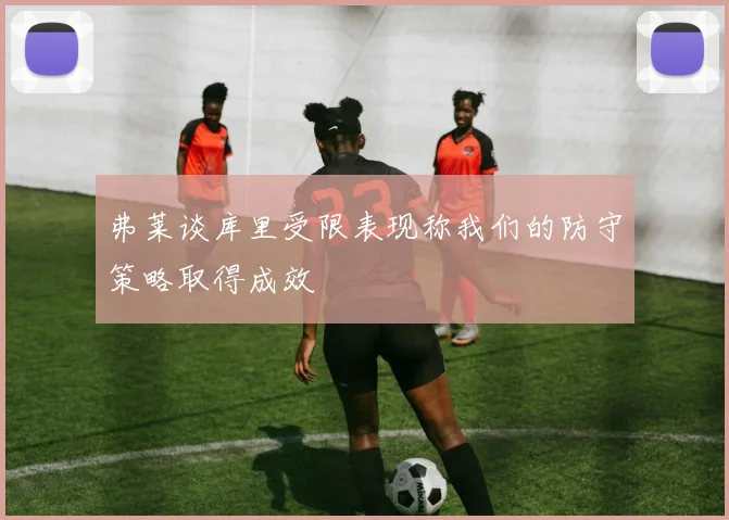 弗莱谈库里受限表现称我们的防守策略取得成效