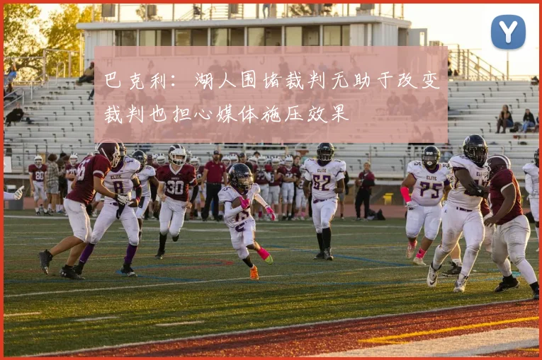 巴克利：湖人围堵裁判无助于改变裁判也担心媒体施压效果