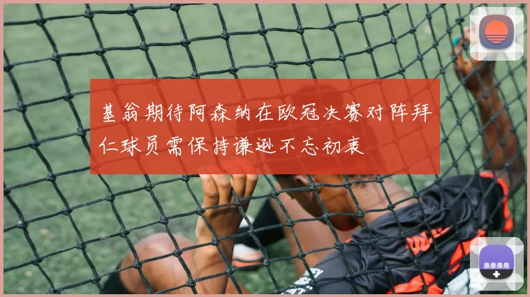 基翁期待阿森纳在欧冠决赛对阵拜仁球员需保持谦逊不忘初衷