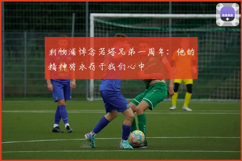 利物浦悼念若塔兄弟一周年：他的精神将永存于我们心中