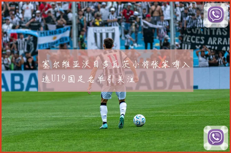 塞尔维亚沃日多瓦茨小将张家鸣入选U19国足名单引关注