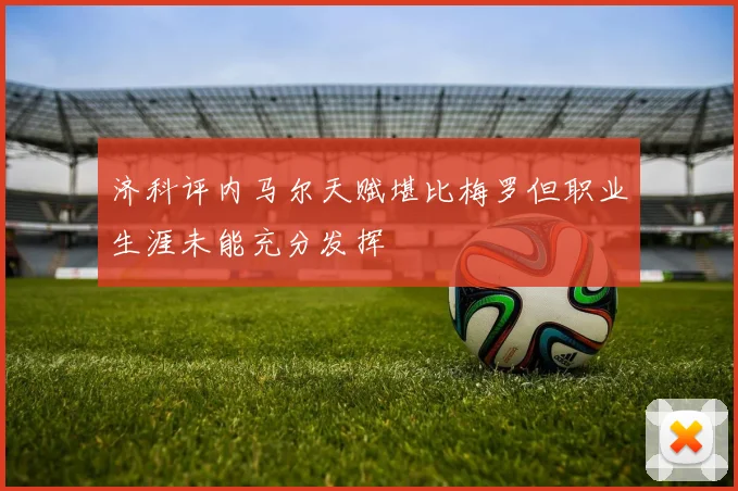 济科评内马尔天赋堪比梅罗但职业生涯未能充分发挥