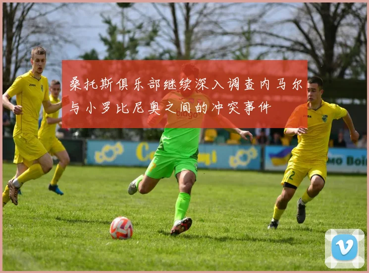 桑托斯俱乐部继续深入调查内马尔与小罗比尼奥之间的冲突事件