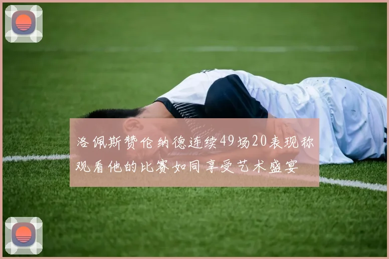洛佩斯赞伦纳德连续49场20表现称观看他的比赛如同享受艺术盛宴