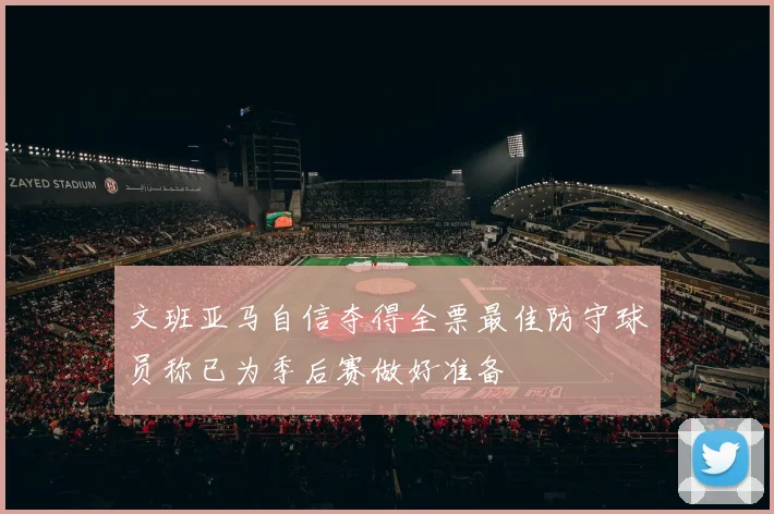 文班亚马自信夺得全票最佳防守球员称已为季后赛做好准备