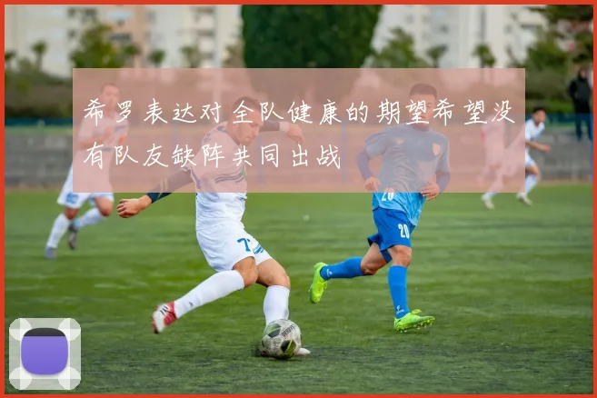 希罗表达对全队健康的期望希望没有队友缺阵共同出战